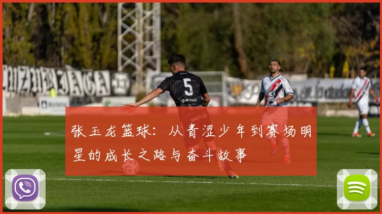 张玉龙篮球：从青涩少年到赛场明星的成长之路与奋斗故事