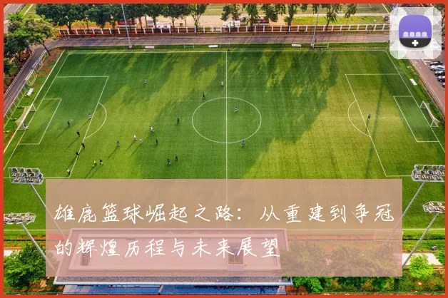 雄鹿篮球崛起之路：从重建到争冠的辉煌历程与未来展望