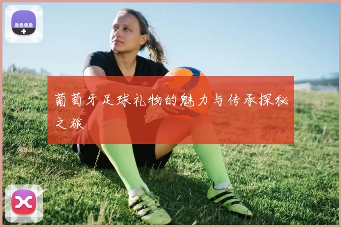 葡萄牙足球礼物的魅力与传承探秘之旅